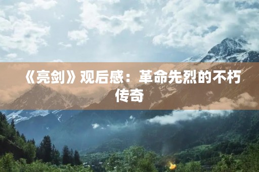 《亮剑》观后感：革命先烈的不朽传奇
