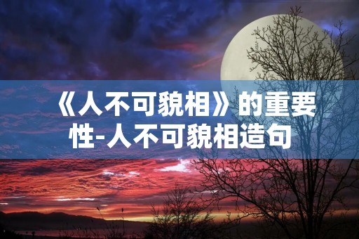 《人不可貌相》的重要性-人不可貌相造句 《人不可貌相》的重要性-人不可貌相造句