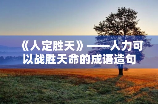 《人定胜天》——人力可以战胜天命的成语造句 《人定胜天》——人力可以战胜天命的成语造句