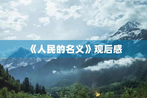 《人民的名义》观后感 《人民的名义》观后感