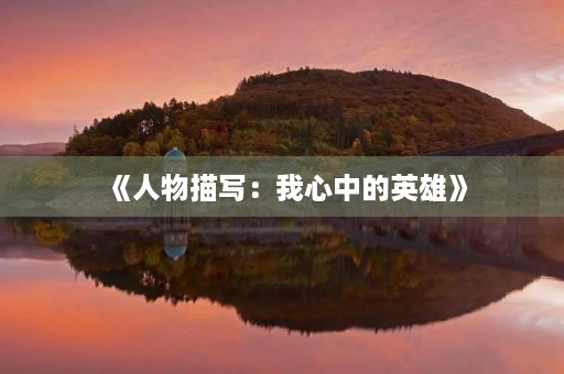 《人物描写:我心中的英雄》 《人物描写:我心中的英雄》