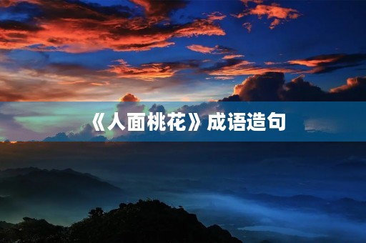 《人面桃花》成语造句 《人面桃花》成语造句