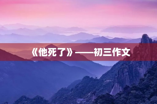 《他死了》——初三作文 《他死了》——初三作文