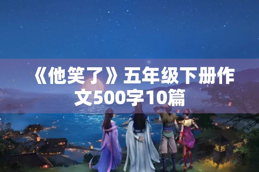 《他笑了》五年级下册作文500字10篇 《他笑了》五年级下册作文500字10篇