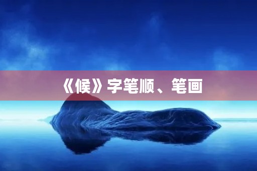 《候》字笔顺、笔画(候的笔顺) 《候》字笔顺、笔画(候的笔顺)