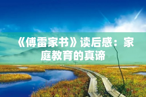 《傅雷家书》读后感:家庭教育的真谛 《傅雷家书》读后感:家庭教育的真谛
