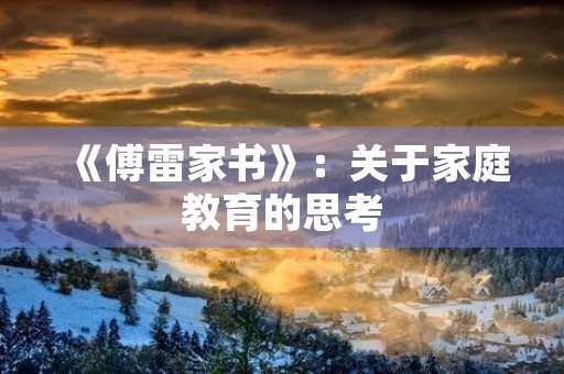 《傅雷家书》:关于家庭教育的思考 《傅雷家书》:关于家庭教育的思考