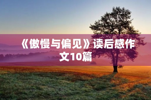 《傲慢与偏见》读后感作文10篇 《傲慢与偏见》读后感作文10篇
