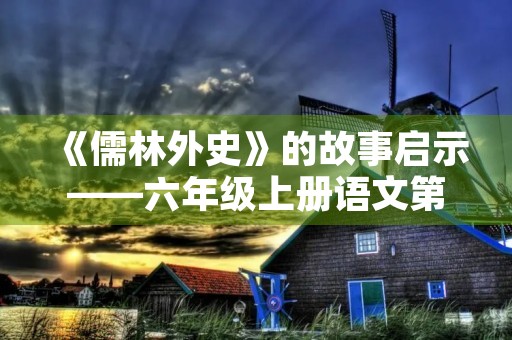 《儒林外史》的故事启示——六年级上册语文第八单元作文 《儒林外史》的故事启示——六年级上册语文第八单元作文