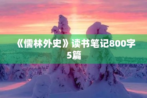 《儒林外史》读书笔记800字5篇 《儒林外史》读书笔记800字5篇
