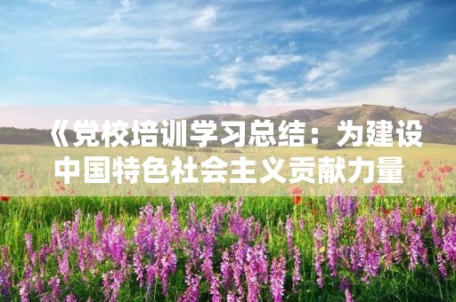 《党校培训学习总结:为建设中国特色社会主义贡献力量》
