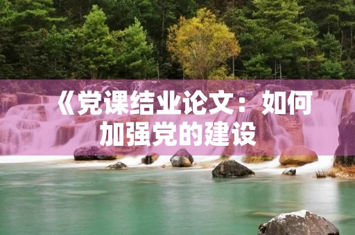 《党课结业论文：如何加强党的建设，推进全面从严治党》
