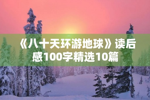 《八十天环游地球》读后感100字精选10篇 《八十天环游地球》读后感100字精选10篇