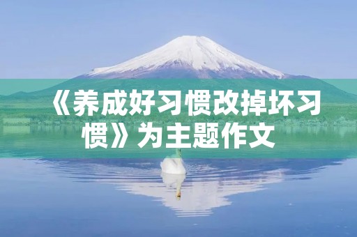 《养成好习惯改掉坏习惯》为主题作文 《养成好习惯改掉坏习惯》为主题作文