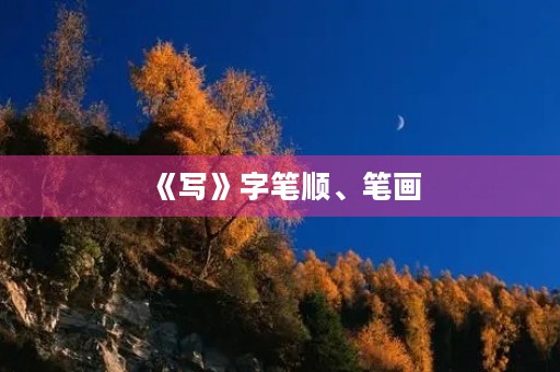 《写》字笔顺、笔画(写笔顺) 《写》字笔顺、笔画(写笔顺)