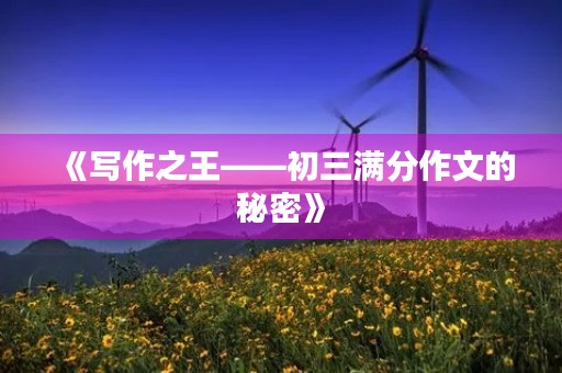 《写作之王——初三满分作文的秘密》 《写作之王——初三满分作文的秘密》