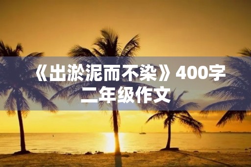 《出淤泥而不染》400字二年级作文 《出淤泥而不染》400字二年级作文