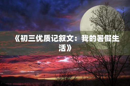 《初三优质记叙文：我的暑假生活》