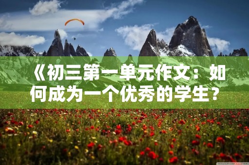 《初三第一单元作文:如何成为一个优秀的学生?》 《初三第一单元作文:如何成为一个优秀的学生?》