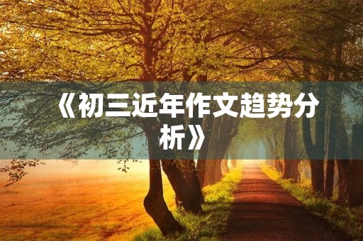 《初三近年作文趋势分析》 《初三近年作文趋势分析》