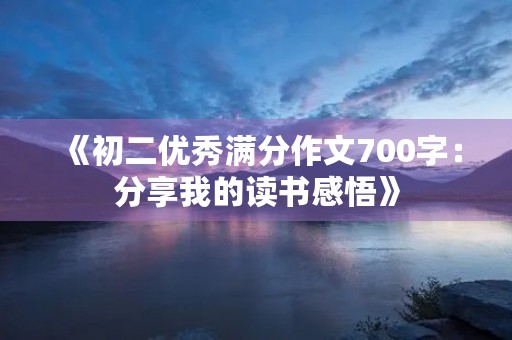 《初二优秀满分作文700字:分享我的读书感悟》 《初二优秀满分作文700字:分享我的读书感悟》