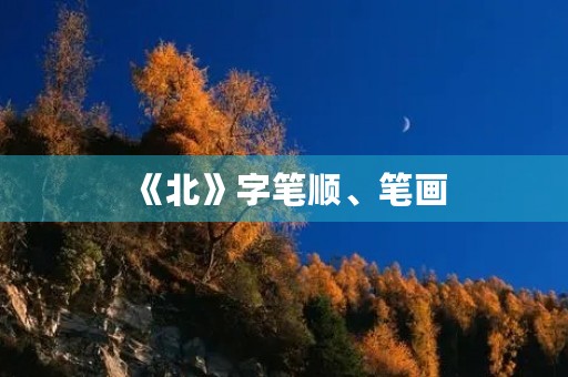 《北》字笔顺、笔画(北字笔顺) 《北》字笔顺、笔画(北字笔顺)