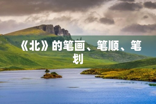 《北》的笔画、笔顺、笔划(北的笔顺是) 《北》的笔画、笔顺、笔划(北的笔顺是)