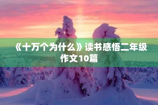 《十万个为什么》读书感悟二年级作文10篇 《十万个为什么》读书感悟二年级作文10篇