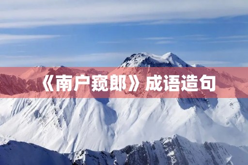 《南户窥郎》成语造句 《南户窥郎》成语造句