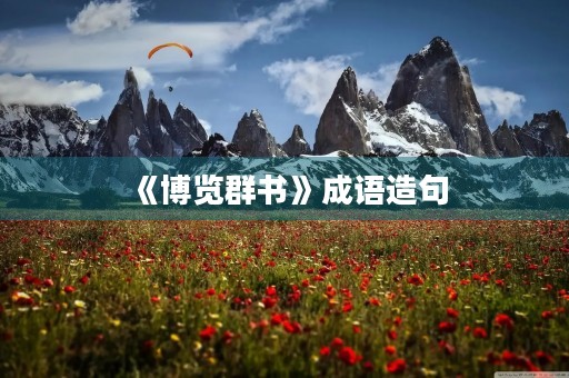 《博览群书》成语造句 《博览群书》成语造句
