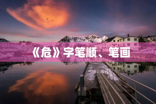 《危》字笔顺、笔画(危的笔顺)