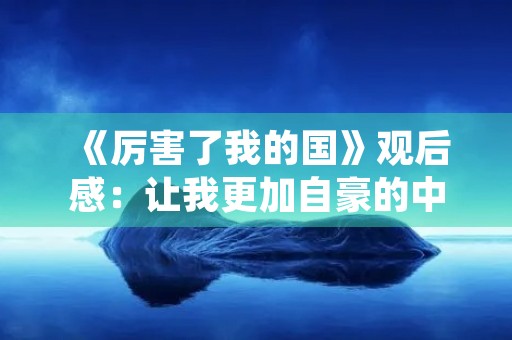 《厉害了我的国》观后感：让我更加自豪的中国