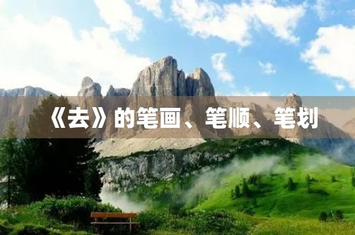 《去》的笔画、笔顺、笔划(去的笔画顺序) 《去》的笔画、笔顺、笔划(去的笔画顺序)