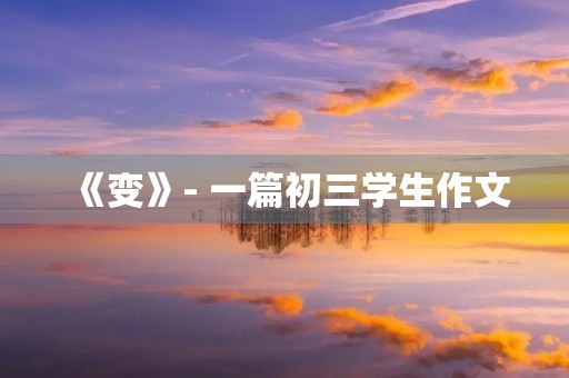 《变》- 一篇初三学生作文 《变》- 一篇初三学生作文