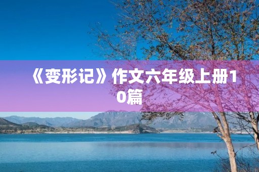 《变形记》作文六年级上册10篇 《变形记》作文六年级上册10篇