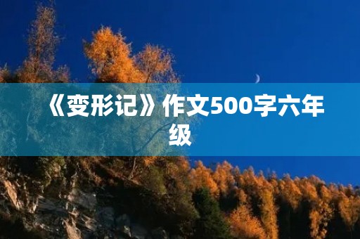《变形记》作文500字六年级 《变形记》作文500字六年级
