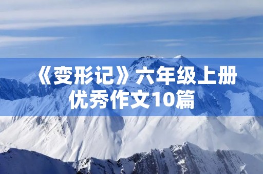 《变形记》六年级上册优秀作文10篇 《变形记》六年级上册优秀作文10篇
