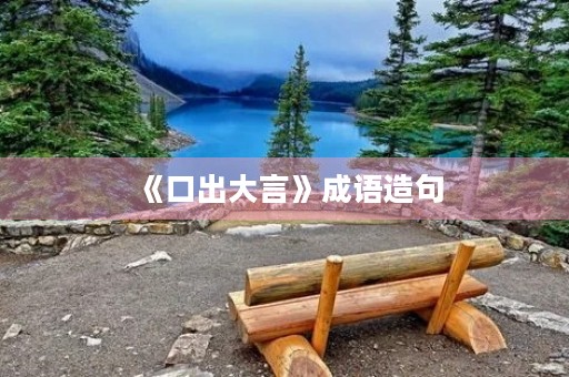 《口出大言》成语造句 《口出大言》成语造句
