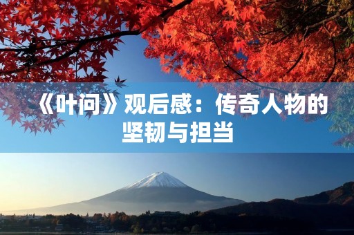 《叶问》观后感:传奇人物的坚韧与担当 《叶问》观后感:传奇人物的坚韧与担当