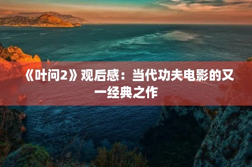 《叶问2》观后感:当代功夫电影的又一经典之作 《叶问2》观后感:当代功夫电影的又一经典之作