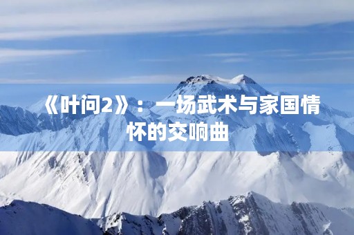 《叶问2》:一场武术与家国情怀的交响曲 《叶问2》:一场武术与家国情怀的交响曲