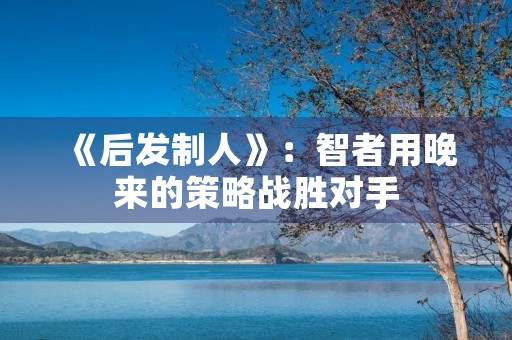 《后发制人》：智者用晚来的策略战胜对手