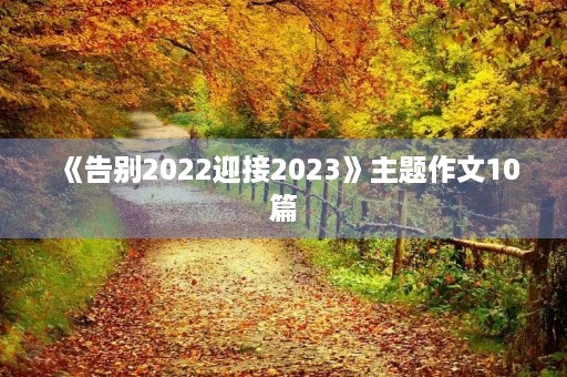 《告别2022迎接2023》主题作文10篇 《告别2022迎接2023》主题作文10篇