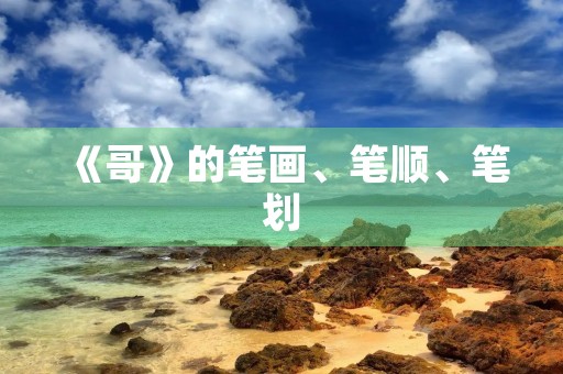 《哥》的笔画、笔顺、笔划(哥的笔顺) 《哥》的笔画、笔顺、笔划(哥的笔顺)