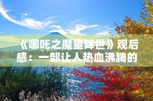 《哪吒之魔童降世》观后感:一部让人热血沸腾的动画电影 《哪吒之魔童降世》观后感:一部让人热血沸腾的动画电影