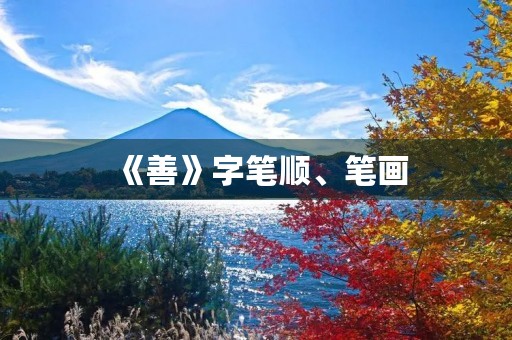 《善》字笔顺、笔画(善的笔顺) 《善》字笔顺、笔画(善的笔顺)