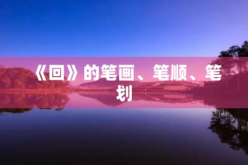 《回》的笔画、笔顺、笔划(回的笔顺) 《回》的笔画、笔顺、笔划(回的笔顺)