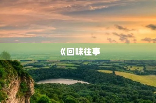 《回味往事,感怀岁月》 《回味往事,感怀岁月》
