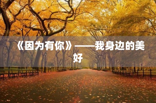 《因为有你》——我身边的美好 《因为有你》——我身边的美好