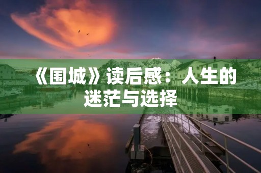 《围城》读后感:人生的迷茫与选择 《围城》读后感:人生的迷茫与选择